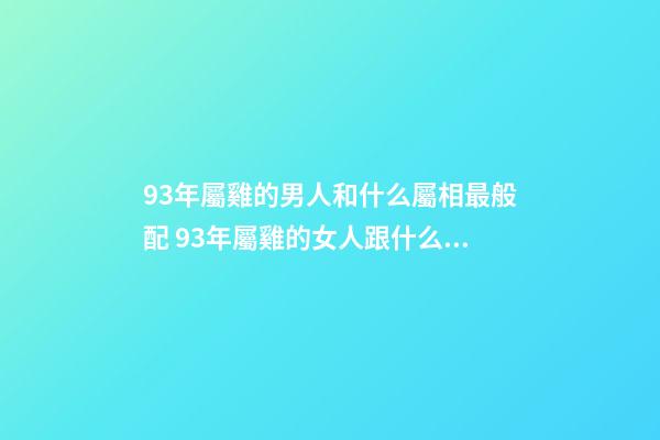 93年屬雞的男人和什么屬相最般配 93年屬雞的女人跟什么屬相婚姻最配